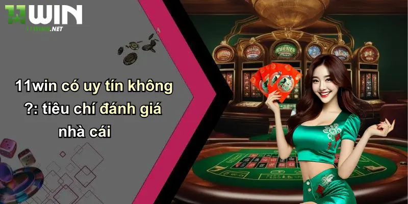 11win có uy tín không ?: tiêu chí đánh giá nhà cái
