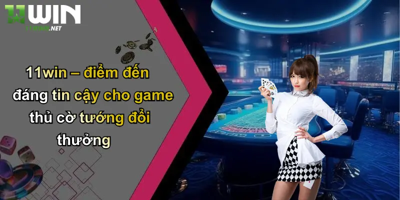 11win – điểm đến đáng tin cậy cho game thủ cờ tướng đổi thưởng