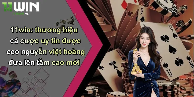 11win: thương hiệu cá cược uy tín được ceo nguyễn việt hoàng đưa lên tầm cao mới