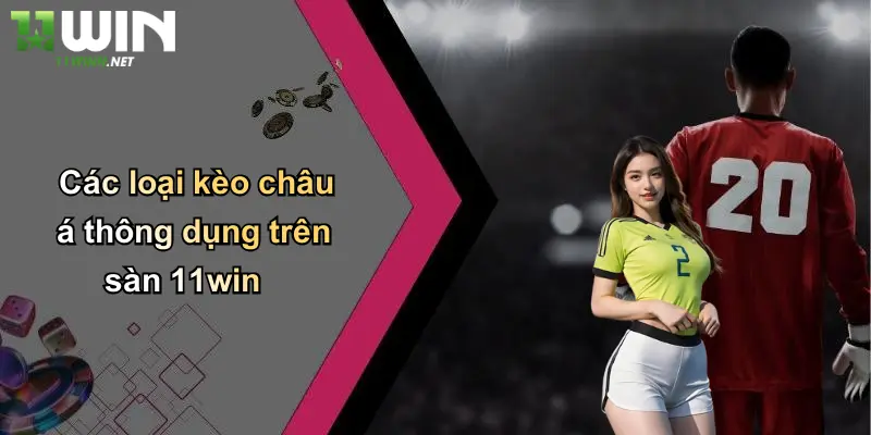 Các loại kèo châu á thông dụng trên sàn 11win