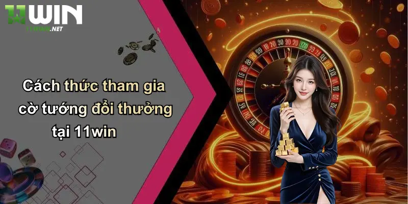 Cách thức tham gia cờ tướng đổi thưởng tại 11win