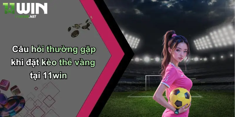 Câu hỏi thường gặp khi đặt kèo thẻ vàng tại 11win