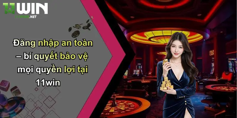 Đăng nhập an toàn – bí quyết bảo vệ mọi quyền lợi tại 11win