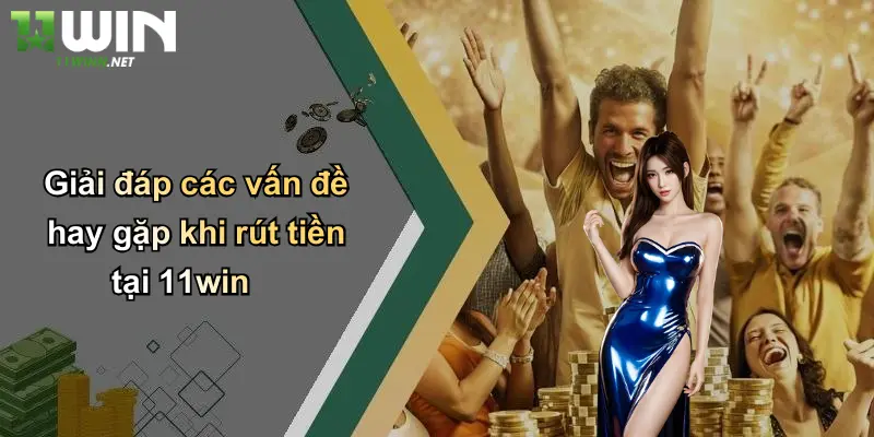 Giải đáp các vấn đề hay gặp khi rút tiền tại 11win