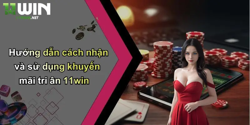 Hướng dẫn cách nhận và sử dụng khuyến mãi tri ân 11win