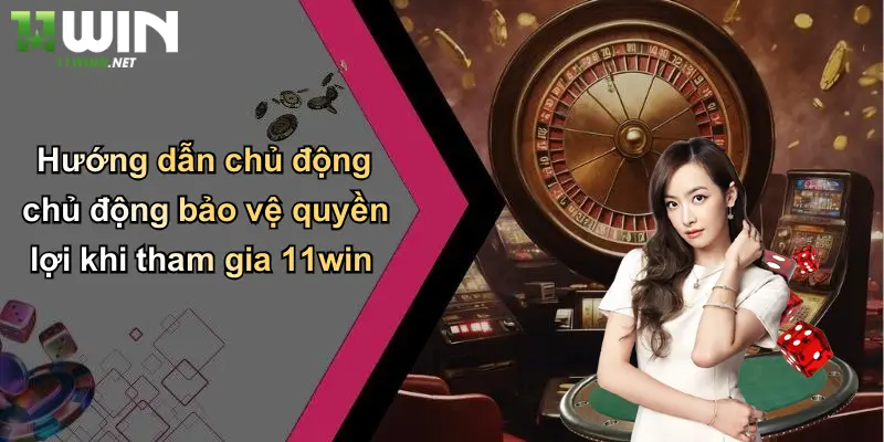 Hướng dẫn chủ động chủ động bảo vệ quyền lợi khi tham gia 11win