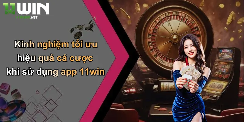 Kinh nghiệm tối ưu hiệu quả cá cược khi sử dụng app 11win