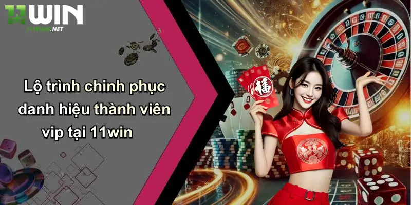 Lộ trình chinh phục danh hiệu thành viên vip tại 11win