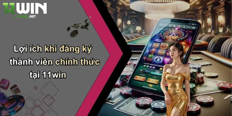 Lợi ích khi đăng ký thành viên chính thức tại 11win