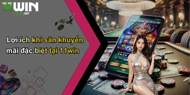 Lợi ích khi săn khuyến mãi đặc biệt tại 11win