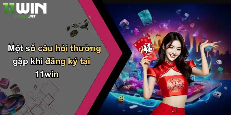Một số câu hỏi thường gặp khi đăng ký tại 11win