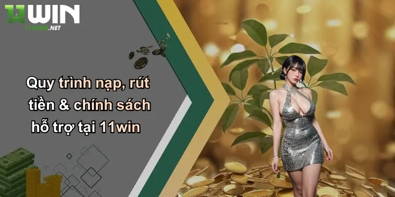 Quy trình nạp, rút tiền & chính sách hỗ trợ tại 11win