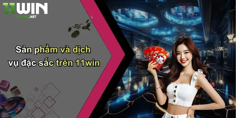 Sản phẩm và dịch vụ đặc sắc trên 11win