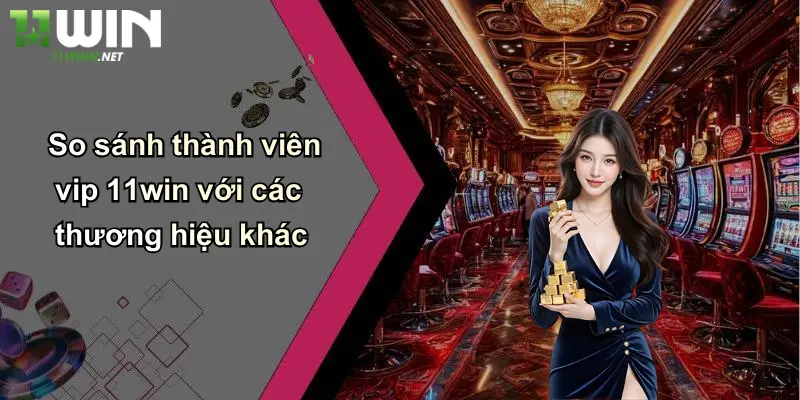 So sánh thành viên vip 11win với các thương hiệu khác