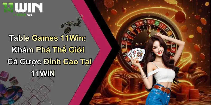 Table Games 11Win: Khám Phá Thế Giới Cá Cược Đỉnh Cao Tại 11WIN