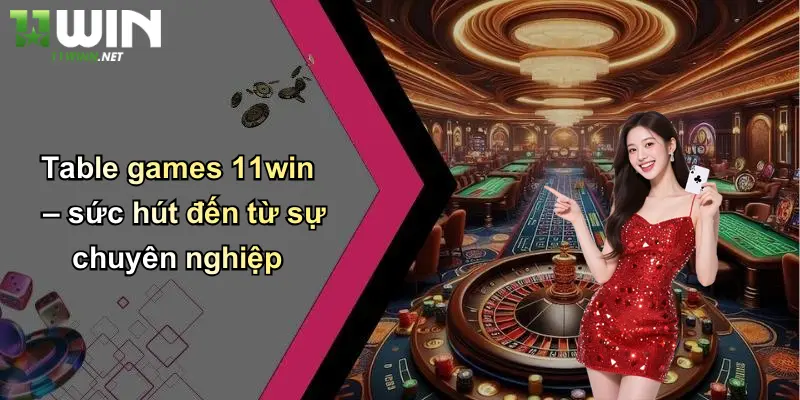 Table games 11win – sức hút đến từ sự chuyên nghiệp